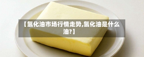 【氢化油市场行情走势,氢化油是什么油?】