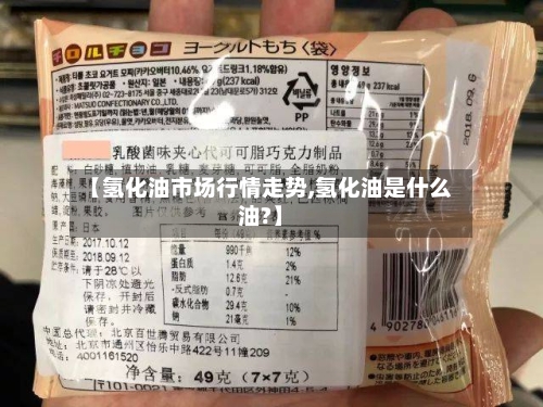 【氢化油市场行情走势,氢化油是什么油?】