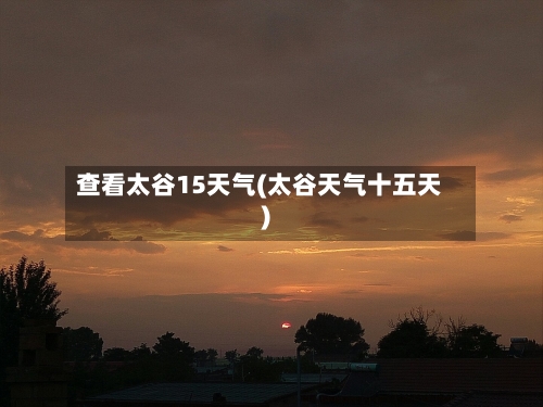 查看太谷15天气(太谷天气十五天)