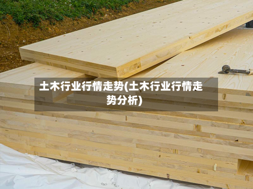 土木行业行情走势(土木行业行情走势分析)
