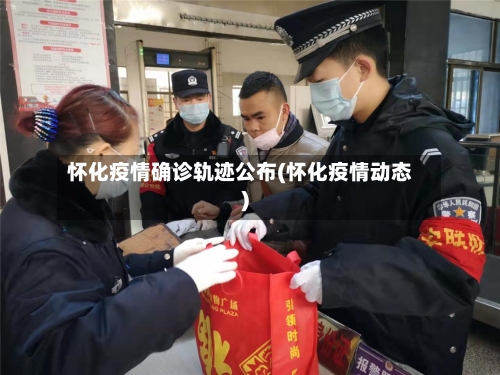 怀化疫情确诊轨迹公布(怀化疫情动态)