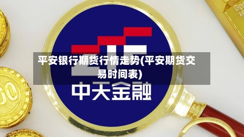 平安银行期货行情走势(平安期货交易时间表)