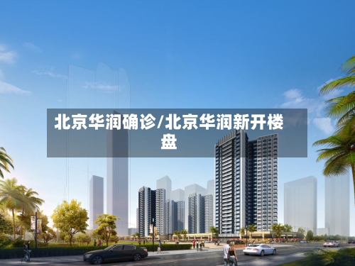 北京华润确诊/北京华润新开楼盘