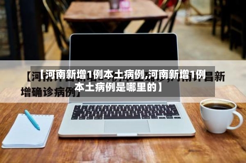 【河南新增1例本土病例,河南新增1例本土病例是哪里的】