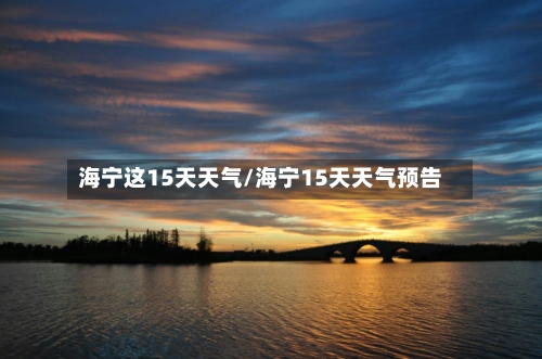 海宁这15天天气/海宁15天天气预告