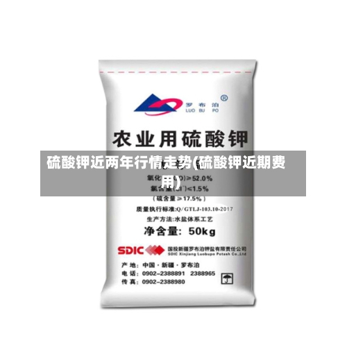 硫酸钾近两年行情走势(硫酸钾近期费用)