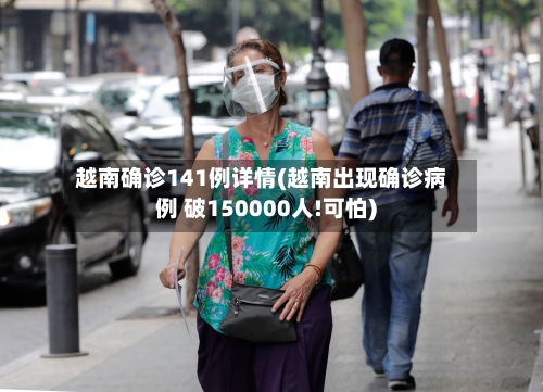 越南确诊141例详情(越南出现确诊病例 破150000人!可怕)