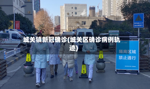 城关镇新冠确诊(城关区确诊病例轨迹)