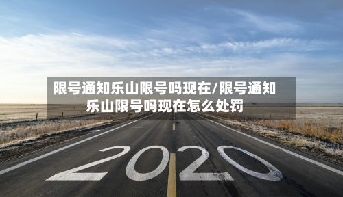限号通知乐山限号吗现在/限号通知乐山限号吗现在怎么处罚