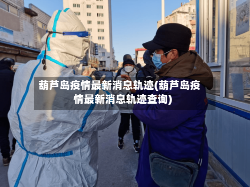 葫芦岛疫情最新消息轨迹(葫芦岛疫情最新消息轨迹查询)