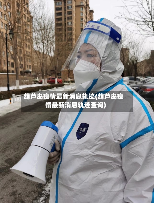 葫芦岛疫情最新消息轨迹(葫芦岛疫情最新消息轨迹查询)