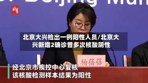 北京大兴检出一例阳性人员/北京大兴新增2确诊曾多次核酸阴性