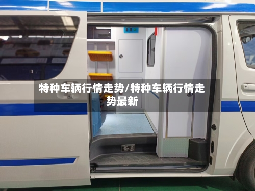 特种车辆行情走势/特种车辆行情走势最新