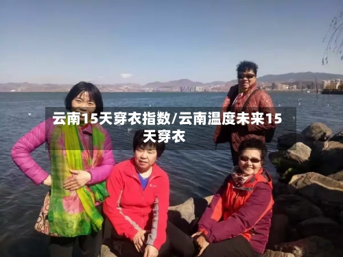云南15天穿衣指数/云南温度未来15天穿衣