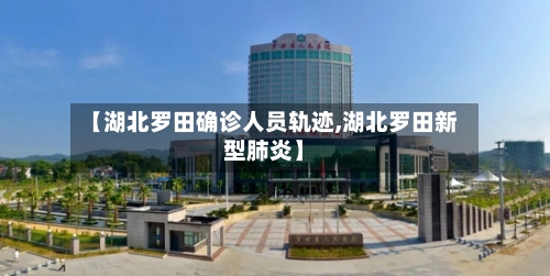 【湖北罗田确诊人员轨迹,湖北罗田新型肺炎】