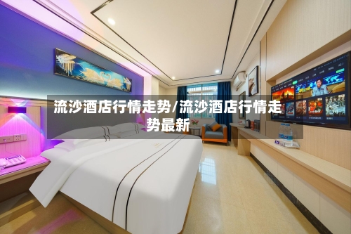 流沙酒店行情走势/流沙酒店行情走势最新