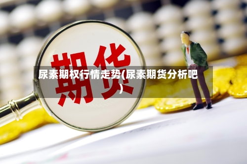 尿素期权行情走势(尿素期货分析吧)