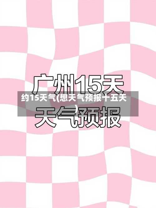约15天气(想天气预报十五天)