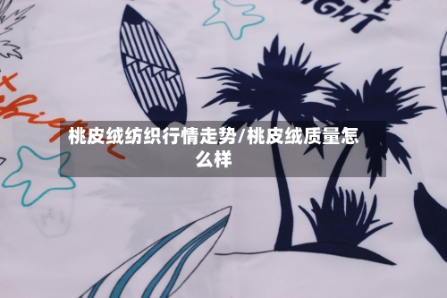 桃皮绒纺织行情走势/桃皮绒质量怎么样