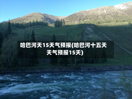 哈巴河天15天气预报(哈巴河十五天天气预报15天)
