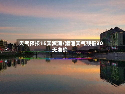 天气预报15天溆浦/溆浦天气预报30天准确