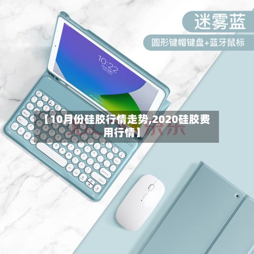 【10月份硅胶行情走势,2020硅胶费用行情】