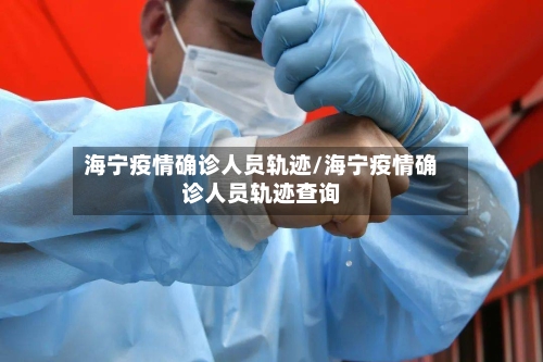 海宁疫情确诊人员轨迹/海宁疫情确诊人员轨迹查询