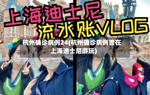 杭州确诊病例24(杭州确诊病例曾在上海迪士尼游玩)