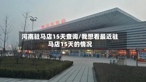河南驻马店15天查询/我想看最近驻马店15天的情况