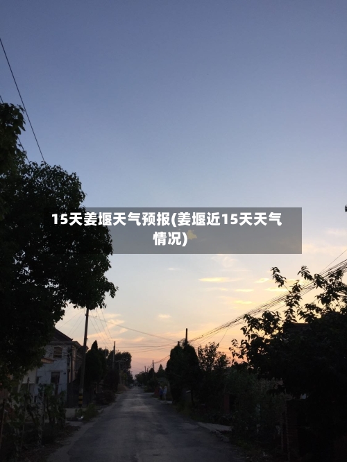 15天姜堰天气预报(姜堰近15天天气情况)