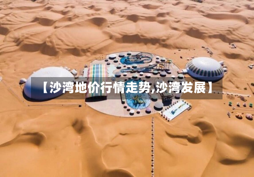 【沙湾地价行情走势,沙湾发展】