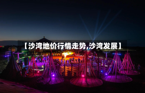 【沙湾地价行情走势,沙湾发展】