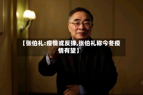 【张伯礼:疫情或反弹,张伯礼称今冬疫情有望】