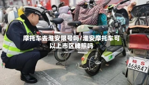 摩托车去淮安限号吗/淮安摩托车可以上市区牌照吗