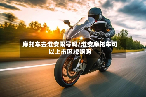 摩托车去淮安限号吗/淮安摩托车可以上市区牌照吗