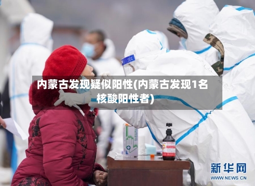 内蒙古发现疑似阳性(内蒙古发现1名核酸阳性者)