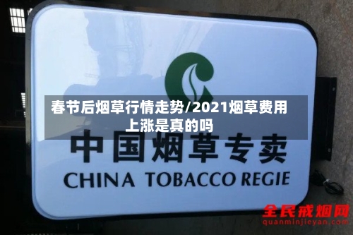 春节后烟草行情走势/2021烟草费用上涨是真的吗