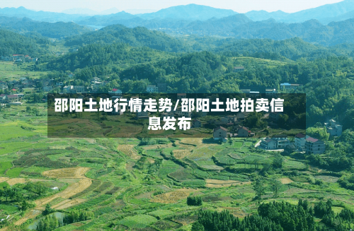 邵阳土地行情走势/邵阳土地拍卖信息发布