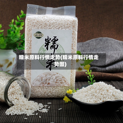 糯米原料行情走势(糯米原料行情走势图)