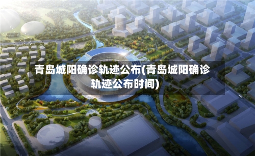 青岛城阳确诊轨迹公布(青岛城阳确诊轨迹公布时间)