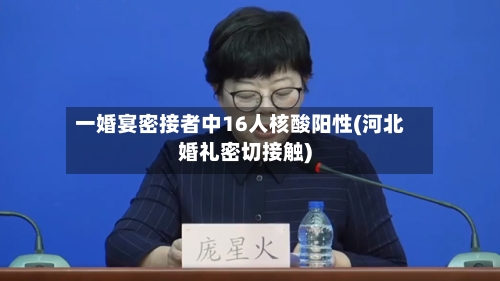 一婚宴密接者中16人核酸阳性(河北婚礼密切接触)