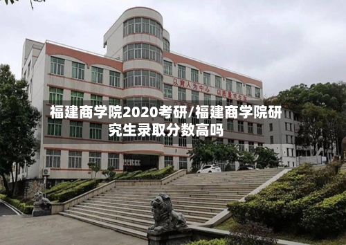 福建商学院2020考研/福建商学院研究生录取分数高吗