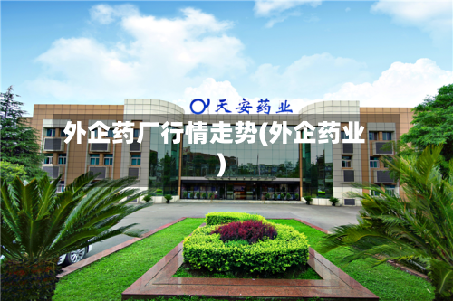 外企药厂行情走势(外企药业)