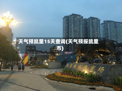 天气预凯里15天查询(天气预报凯里市)