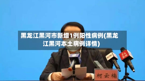 黑龙江黑河市新增1例阳性病例(黑龙江黑河本土病例详情)