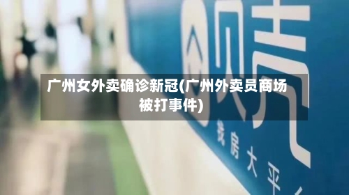 广州女外卖确诊新冠(广州外卖员商场被打事件)