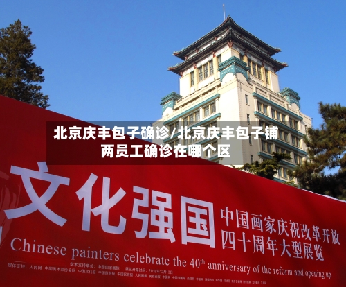 北京庆丰包子确诊/北京庆丰包子铺两员工确诊在哪个区