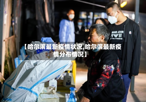 【哈尔滨最新疫情状况,哈尔滨最新疫情分布情况】