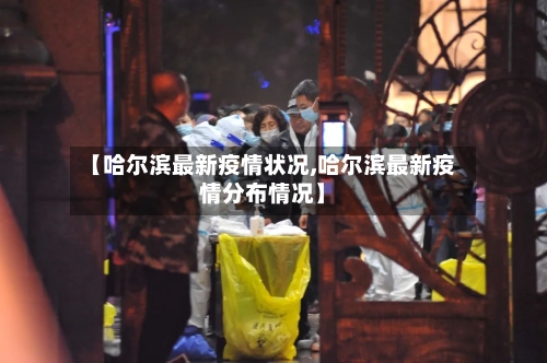 【哈尔滨最新疫情状况,哈尔滨最新疫情分布情况】