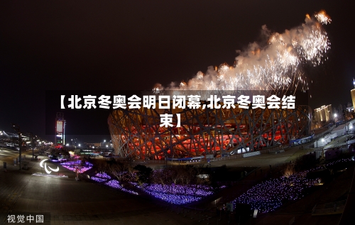 【北京冬奥会明日闭幕,北京冬奥会结束】